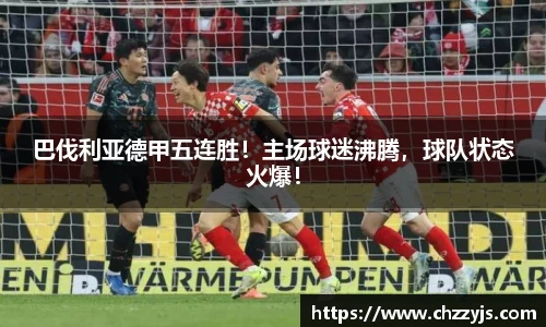 巴伐利亚德甲五连胜！主场球迷沸腾，球队状态火爆！