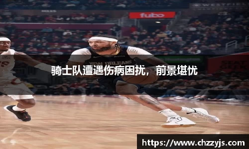 骑士队遭遇伤病困扰，前景堪忧