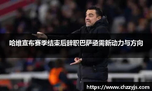 哈维宣布赛季结束后辞职巴萨亟需新动力与方向